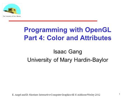 1 E. Angel and D. Shreiner: Interactive Computer Graphics 6E © Addison-Wesley 2012 Programming with OpenGL Part 4: Color and Attributes Isaac Gang University.