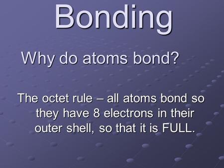 Bonding Why do atoms bond? The octet rule – all atoms bond so they have 8 electrons in their outer shell, so that it is FULL.