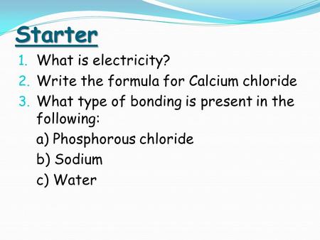 Starter 1. What is electricity? 2. Write the formula for Calcium chloride 3. What type of bonding is present in the following: a) Phosphorous chloride.