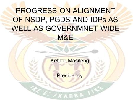 PROGRESS ON ALIGNMENT OF NSDP, PGDS AND IDPs AS WELL AS GOVERNMNET WIDE M&E Kefiloe Masiteng Presidency.