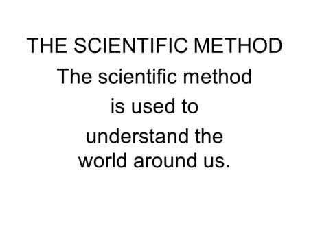 THE SCIENTIFIC METHOD The scientific method is used to understand the world around us.