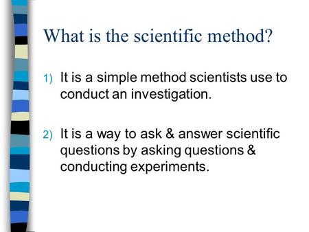 What is the scientific method? 1) It is a simple method scientists use to conduct an investigation. 2) It is a way to ask & answer scientific questions.