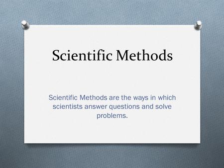 Scientific Methods Scientific Methods are the ways in which scientists answer questions and solve problems.