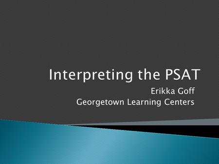 Erikka Goff Georgetown Learning Centers.  Answer frequently asked questions about the New PSAT  Interpret the score report  Explore resources to prepare.