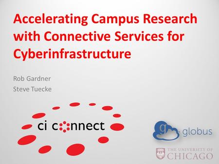 Accelerating Campus Research with Connective Services for Cyberinfrastructure Rob Gardner Steve Tuecke.