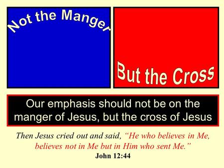 Our emphasis should not be on the manger of Jesus, but the cross of Jesus Then Jesus cried out and said, “He who believes in Me, believes not in Me but.
