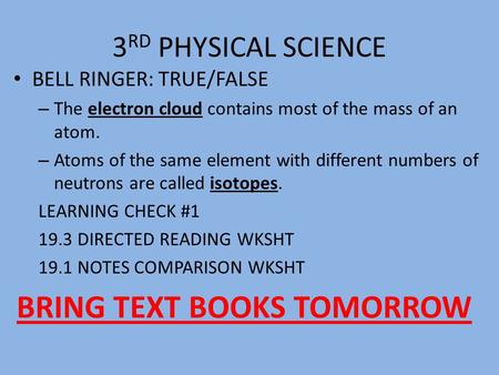 3 RD PHYSICAL SCIENCE BELL RINGER: TRUE/FALSE – The electron cloud contains most of the mass of an atom. – Atoms of the same element with different numbers.