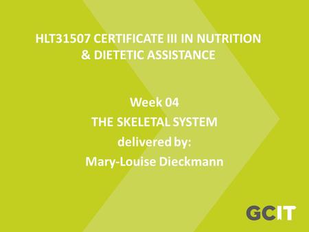 HLT31507 CERTIFICATE III IN NUTRITION & DIETETIC ASSISTANCE Week 04 THE SKELETAL SYSTEM delivered by: Mary-Louise Dieckmann.