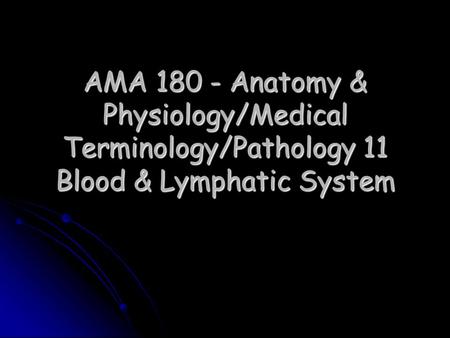 AMA 180 - Anatomy & Physiology/Medical Terminology/Pathology 11 Blood & Lymphatic System.