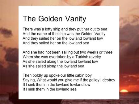 The Golden Vanity There was a lofty ship and they put her out to sea And the name of the ship was the Golden Vanity And they sailed her on the lowland.