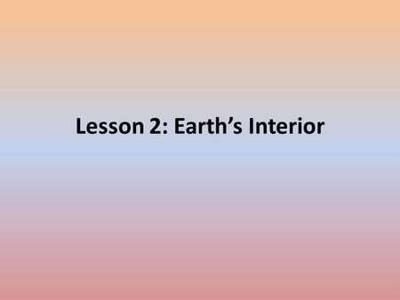 Lesson 2: Earth’s Interior. Clues to Earth’s Interior – What’s below Earth’s surface? – Temperature and Pressure Increase with Depth – Using Earthquake.