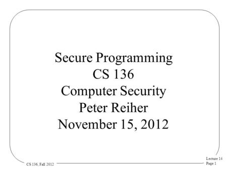 Lecture 14 Page 1 CS 136, Fall 2012 Secure Programming CS 136 Computer Security Peter Reiher November 15, 2012.