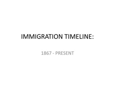 IMMIGRATION TIMELINE: 1867 - PRESENT. 1867: BNA ACT → Canada is Created → Attempts are made to populate the country → Immigrants mainly come from British.