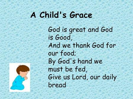 A Child's Grace God is great and God is Good, And we thank God for our food; By God's hand we must be fed, Give us Lord, our daily bread.