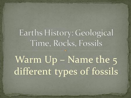 Warm Up – Name the 5 different types of fossils. Timeline that organizes the events in Earths history. Earth is about 4.7 billion years old. More complex.