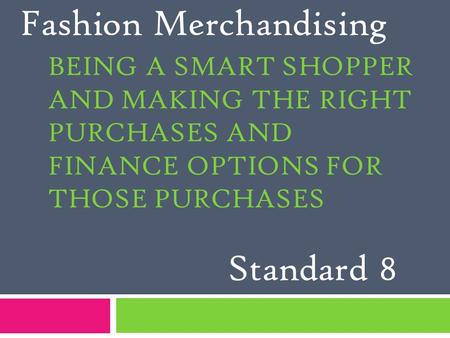 BEING A SMART SHOPPER AND MAKING THE RIGHT PURCHASES AND FINANCE OPTIONS FOR THOSE PURCHASES Fashion Merchandising Standard 8.