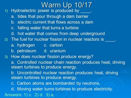 Warm Up 10/17 1) 1) Hydroelectric power is produced by ____. a.tides that pour through a dam barrier b.electric current that flows across a dam c.falling.