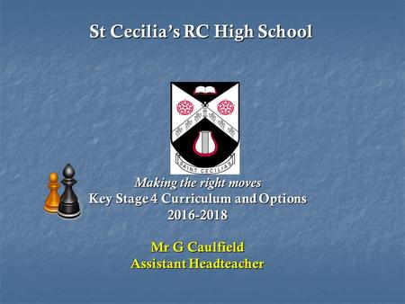 St Cecilia’s RC High School St Cecilia’s RC High School Making the right moves Key Stage 4 Curriculum and Options 2016-2018 Mr G Caulfield Assistant Headteacher.