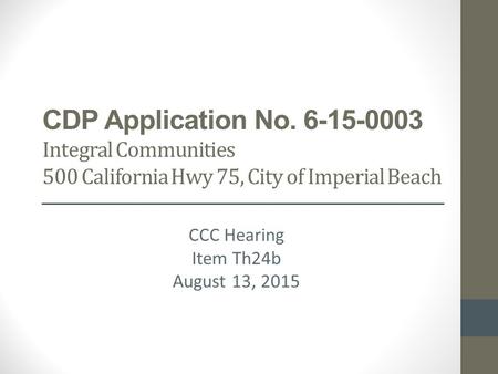 CDP Application No. 6-15-0003 Integral Communities 500 California Hwy 75, City of Imperial Beach CCC Hearing Item Th24b August 13, 2015.