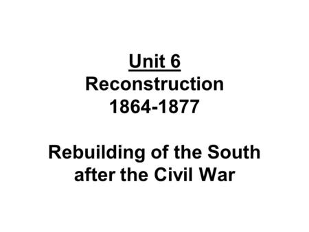 Unit 6 Reconstruction 1864-1877 Rebuilding of the South after the Civil War.