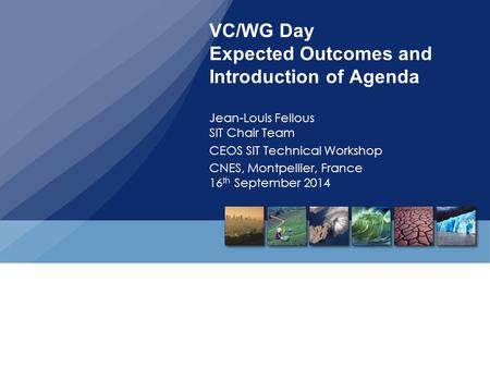 VC/WG Day Expected Outcomes and Introduction of Agenda Jean-Louis Fellous SIT Chair Team CEOS SIT Technical Workshop CNES, Montpellier, France 16 th September.