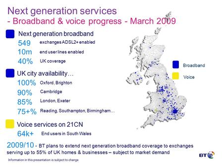 Information in this presentation is subject to change Next generation services - Broadband & voice progress - March 2009 40% UK coverage 549 Next generation.