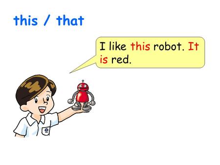 I like this robot. It is red. this / that. I like that robot. It is red. This / that.