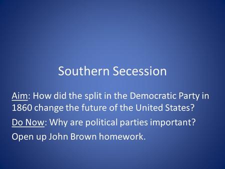 Southern Secession Aim: How did the split in the Democratic Party in 1860 change the future of the United States? Do Now: Why are political parties important?