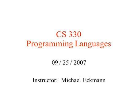 CS 330 Programming Languages 09 / 25 / 2007 Instructor: Michael Eckmann.