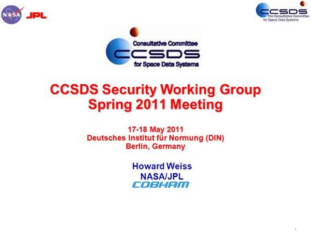 1 CCSDS Security Working Group Spring 2011 Meeting 17-18 May 2011 Deutsches Institut für Normung (DIN) Berlin, Germany Howard Weiss NASA/JPL.