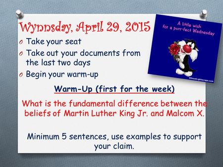 Wynnsday, April 29, 2015 O Take your seat O Take out your documents from the last two days O Begin your warm-up Warm-Up (first for the week) What is the.