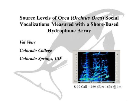 Val Veirs Colorado College Colorado Springs, CO Source Levels of Orca (Orcinus Orca) Social Vocalizations Measured with a Shore-Based Hydrophone Array.