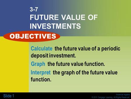 Financial Algebra © 2011 Cengage Learning. All Rights Reserved. Slide 1 3-7 FUTURE VALUE OF INVESTMENTS Calculate the future value of a periodic deposit.
