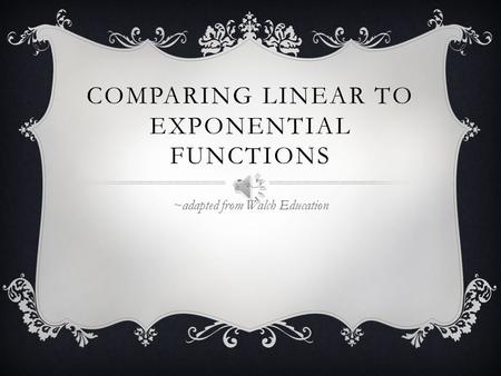 COMPARING LINEAR TO EXPONENTIAL FUNCTIONS ~adapted from Walch Education.
