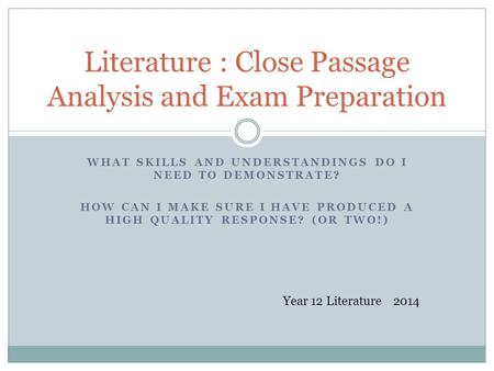 WHAT SKILLS AND UNDERSTANDINGS DO I NEED TO DEMONSTRATE? HOW CAN I MAKE SURE I HAVE PRODUCED A HIGH QUALITY RESPONSE? (OR TWO!) Literature : Close Passage.