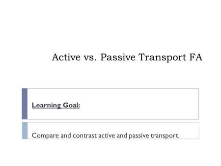 Active vs. Passive Transport FA Learning Goal: Compare and contrast active and passive transport.