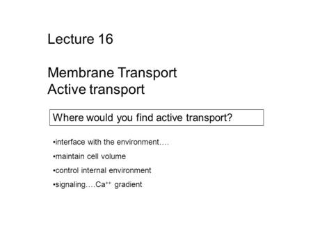 Where would you find active transport? interface with the environment…. maintain cell volume control internal environment signaling….Ca ++ gradient Lecture.