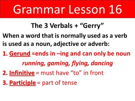 Grammar Lesson 16 The 3 Verbals + “Gerry” When a word that is normally used as a verb is used as a noun, adjective or adverb: 1.Gerund 1.Gerund =ends in.