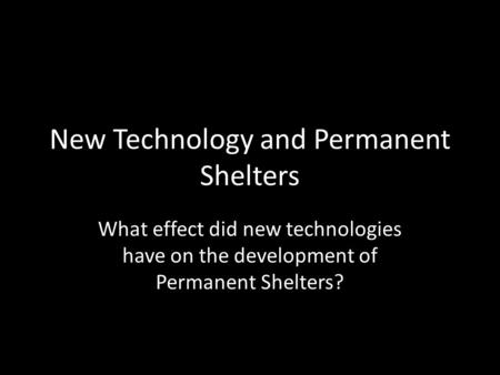 New Technology and Permanent Shelters What effect did new technologies have on the development of Permanent Shelters?