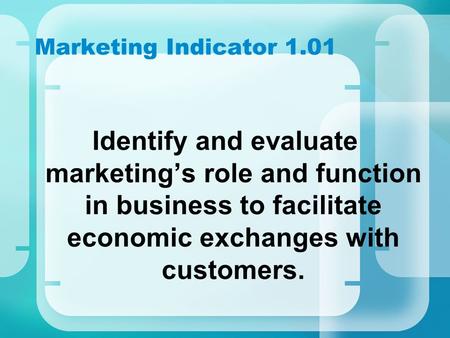 Marketing Indicator 1.01 Identify and evaluate marketing’s role and function in business to facilitate economic exchanges with customers.