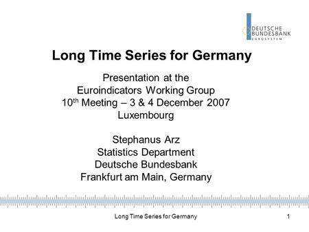 Long Time Series for Germany 1 Presentation at the Euroindicators Working Group 10 th Meeting – 3 & 4 December 2007 Luxembourg Stephanus Arz Statistics.