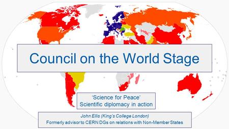 Council on the World Stage John Ellis (King’s College London) Formerly advisor to CERN DGs on relations with Non-Member States ‘Science for Peace’ Scientific.