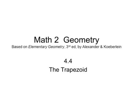 Math 2 Geometry Based on Elementary Geometry, 3 rd ed, by Alexander & Koeberlein 4.4 The Trapezoid.