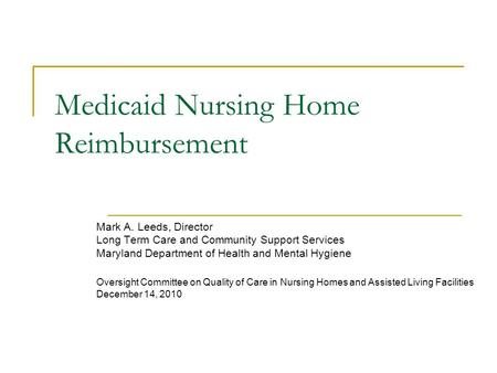 Medicaid Nursing Home Reimbursement Mark A. Leeds, Director Long Term Care and Community Support Services Maryland Department of Health and Mental Hygiene.