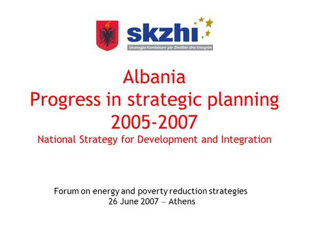 Albania Progress in strategic planning 2005-2007 National Strategy for Development and Integration Forum on energy and poverty reduction strategies 26.