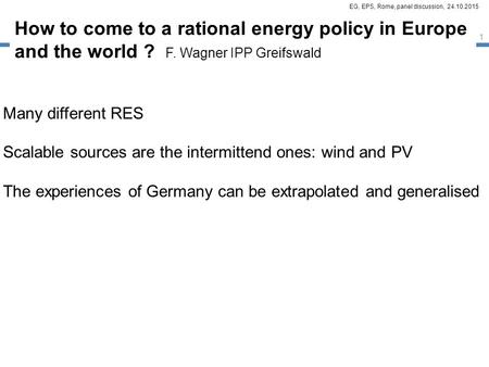 EG, EPS, Rome, panel discussion, 24.10.2015 How to come to a rational energy policy in Europe and the world ? F. Wagner IPP Greifswald Many different RES.