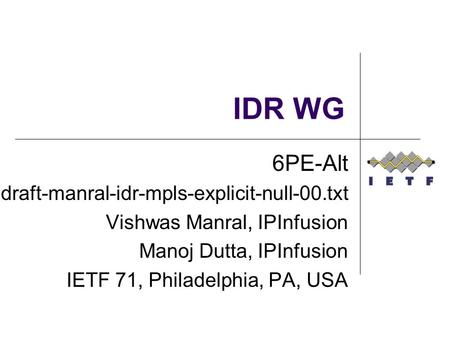 IDR WG 6PE-Alt draft-manral-idr-mpls-explicit-null-00.txt Vishwas Manral, IPInfusion Manoj Dutta, IPInfusion IETF 71, Philadelphia, PA, USA.