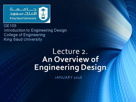 Lecture 2. An Overview of Engineering Design JANUARY 2016 GE105 Introduction to Engineering Design College of Engineering King Saud University.
