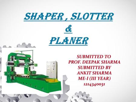SHAPER, SLOTTER & PLANER SUBMITTED TO PROF. DEEPAK SHARMA SUBMITTED BY ANKIT SHARMA ME-I (III YEAR) 1214340031.