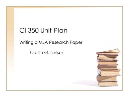 CI 350 Unit Plan Writing a MLA Research Paper Caitlin G. Nelson.